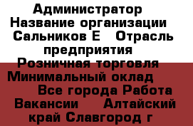 Администратор › Название организации ­ Сальников Е › Отрасль предприятия ­ Розничная торговля › Минимальный оклад ­ 15 000 - Все города Работа » Вакансии   . Алтайский край,Славгород г.